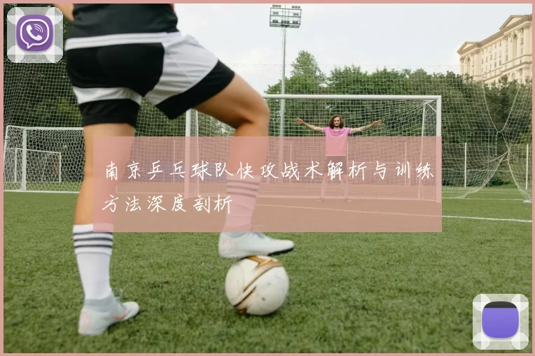 南京乒乓球队快攻战术解析与训练方法深度剖析
