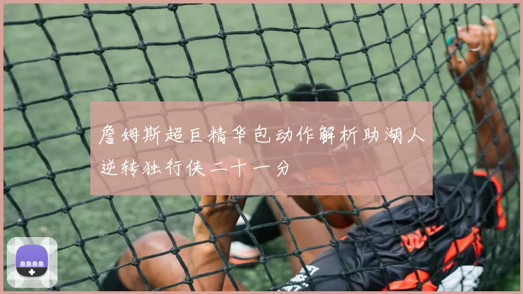 詹姆斯超巨精华包动作解析助湖人逆转独行侠二十一分