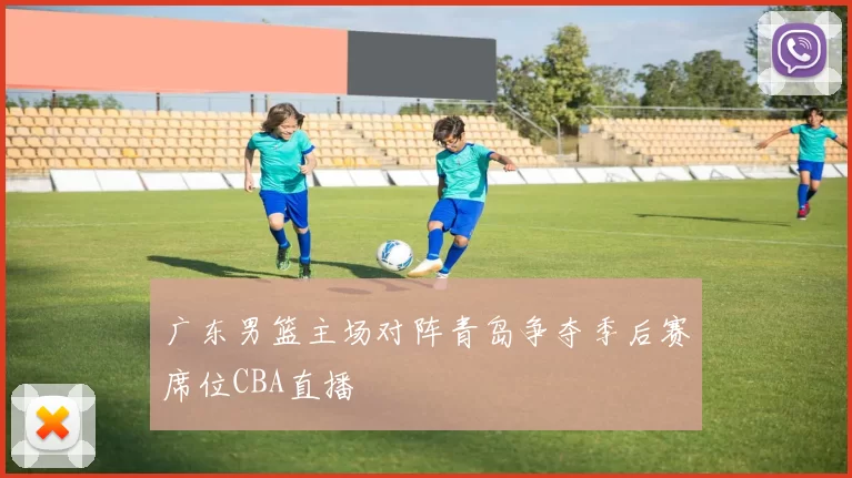 广东男篮主场对阵青岛争夺季后赛席位CBA直播