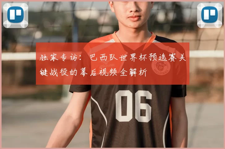 独家专访:巴西队世界杯预选赛关键战役的幕后视频全解析