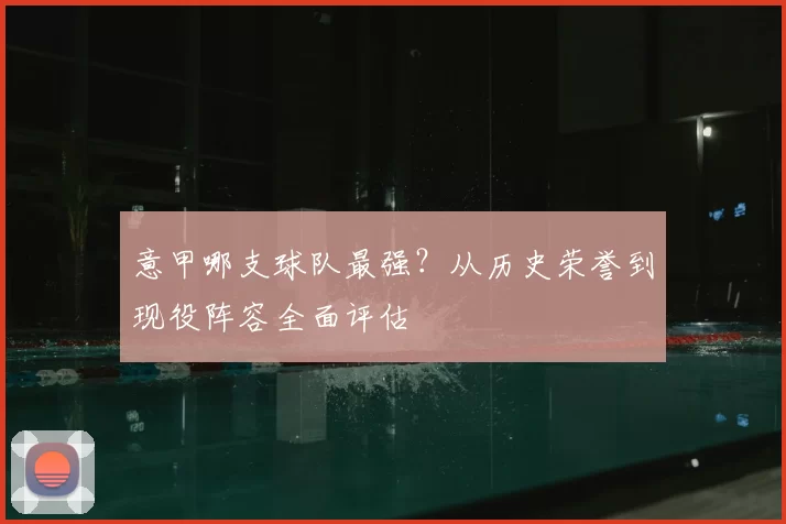 意甲哪支球队最强?从历史荣誉到现役阵容全面评估