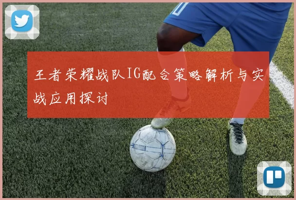 王者荣耀战队IG配合策略解析与实战应用探讨