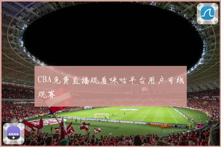 CBA免费直播观看咪咕平台用户可线观赛