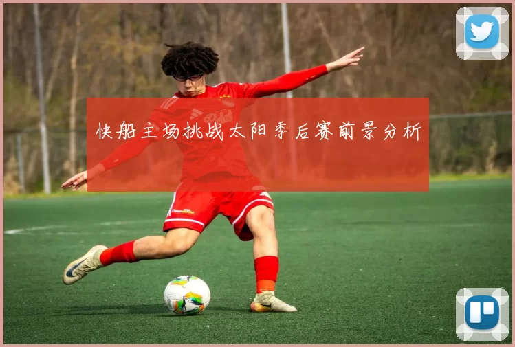 快船主场挑战太阳季后赛前景分析