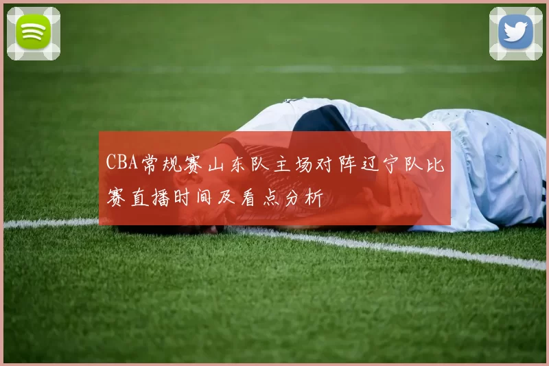 CBA常规赛山东队主场对阵辽宁队比赛直播时间及看点分析