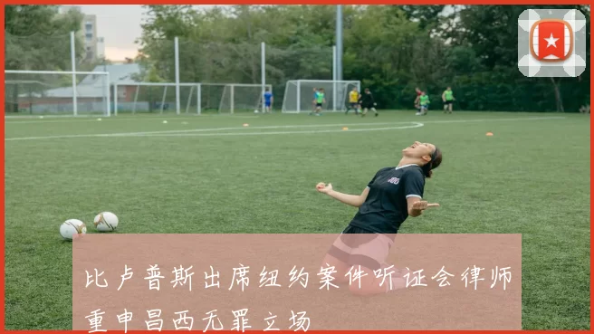 比卢普斯出席纽约案件听证会律师重申昌西无罪立场