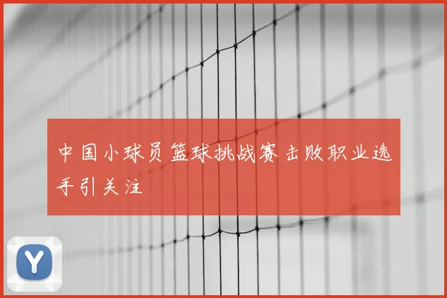 中国小球员篮球挑战赛击败职业选手引关注