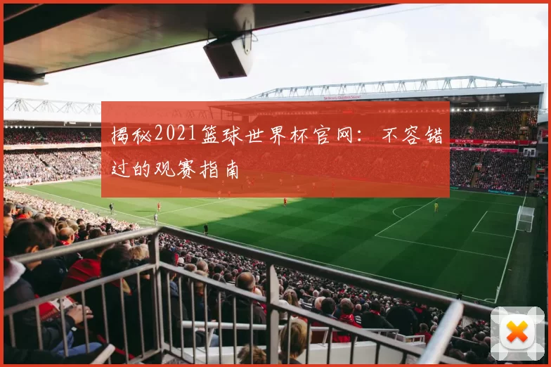 揭秘2021篮球世界杯官网:不容错过的观赛指南