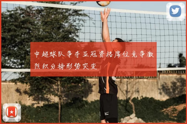 中超球队争夺亚冠资格席位竞争激烈积分榜形势突变