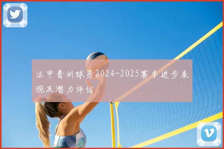 法甲青训球员2024-2025赛季进步表现及潜力评估