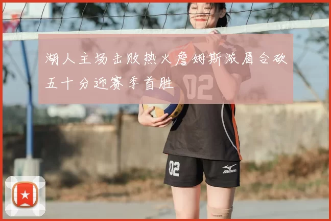 湖人主场击败热火詹姆斯浓眉合砍五十分迎赛季首胜