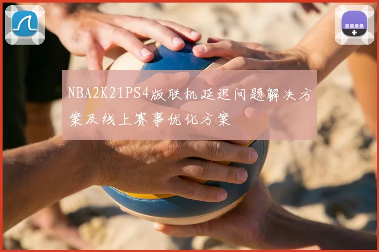 NBA2K21PS4版联机延迟问题解决方案及线上赛事优化方案