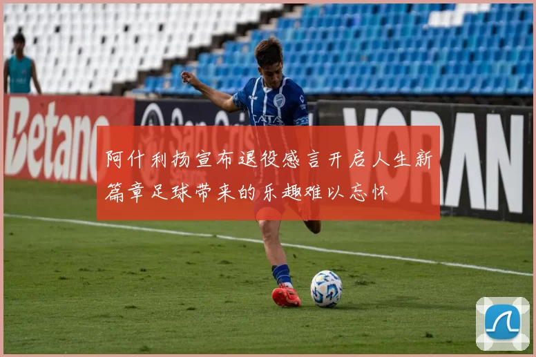 阿什利扬宣布退役感言开启人生新篇章足球带来的乐趣难以忘怀