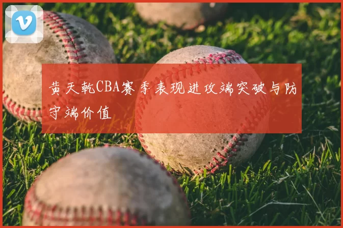 黄天乾CBA赛季表现进攻端突破与防守端价值