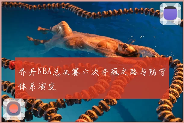 乔丹NBA总决赛六次夺冠之路与防守体系演变