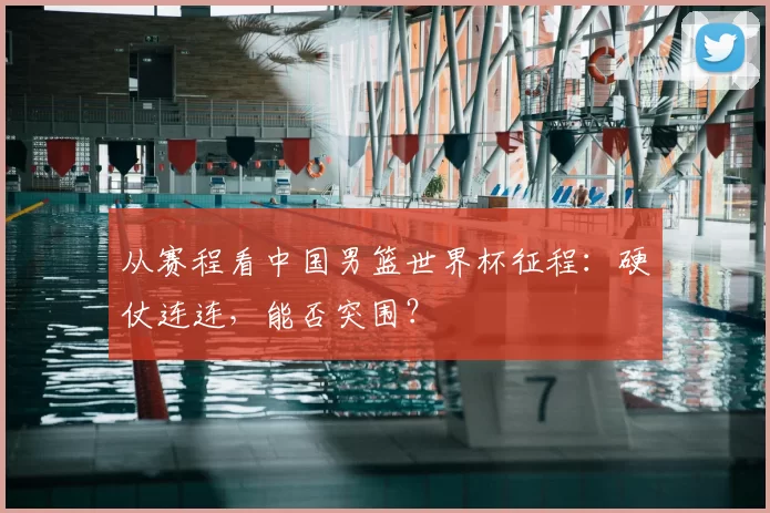 从赛程看中国男篮世界杯征程：硬仗连连，能否突围？