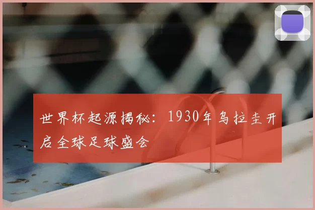 世界杯起源揭秘:1930年乌拉圭开启全球足球盛会