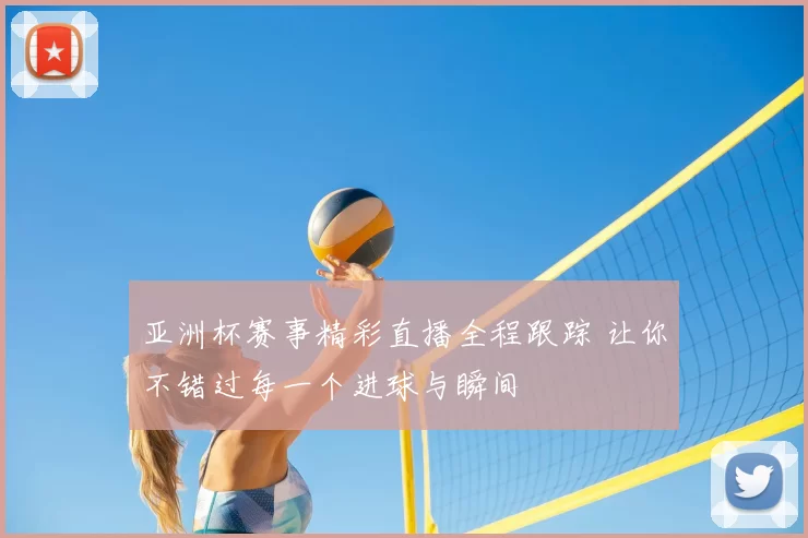 亚洲杯赛事精彩直播全程跟踪 让你不错过每一个进球与瞬间