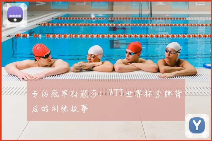 专访冠军孙颖莎:WTT世界杯金牌背后的训练故事