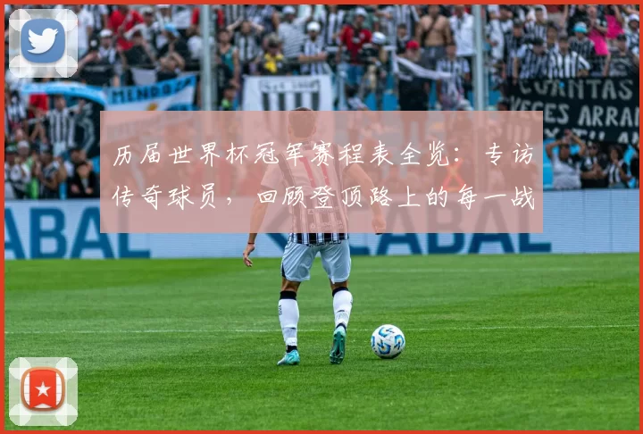 历届世界杯冠军赛程表全览:专访传奇球员,回顾登顶路上的每一战