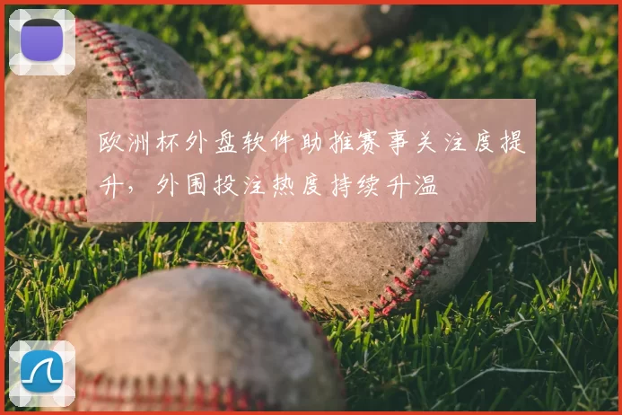 欧洲杯外盘软件助推赛事关注度提升,外围投注热度持续升温