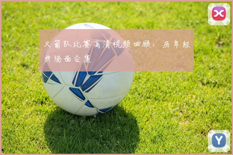 火箭队比赛高清视频回顾，历年经典场面合集