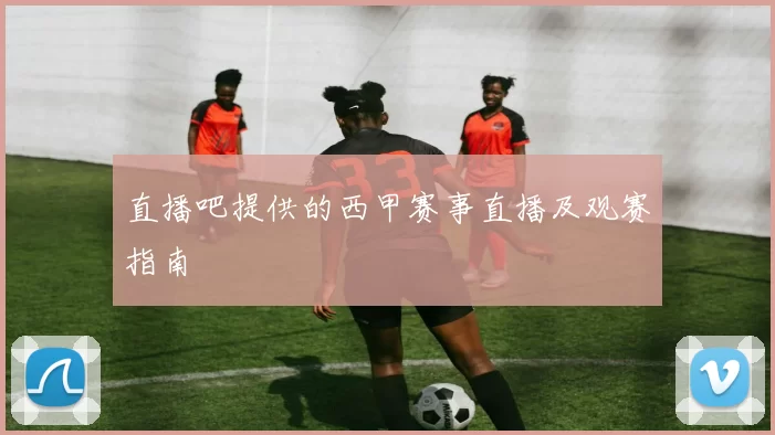 直播吧提供的西甲赛事直播及观赛指南