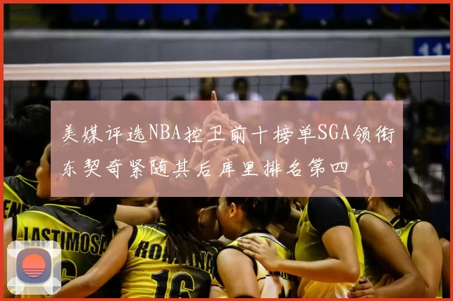 美媒评选NBA控卫前十榜单SGA领衔东契奇紧随其后库里排名第四