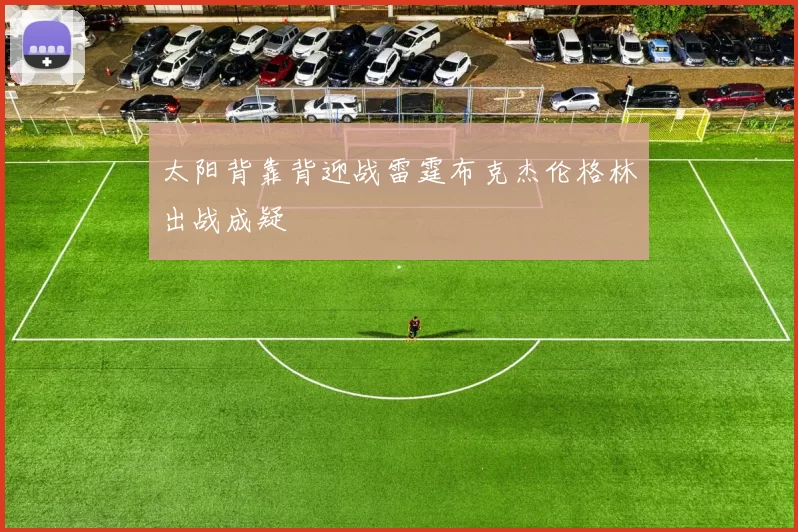 太阳背靠背迎战雷霆布克杰伦格林出战成疑