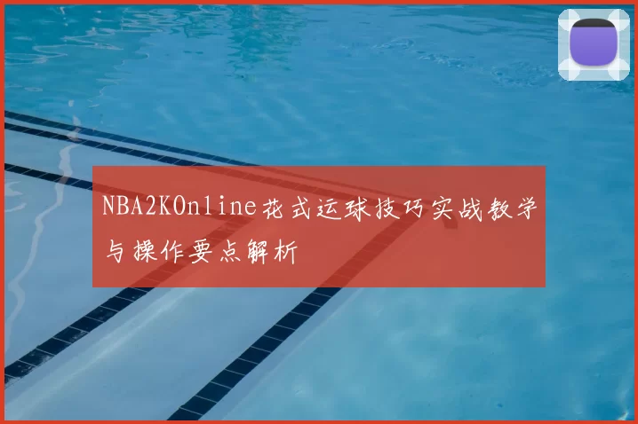 NBA2KOnline花式运球技巧实战教学与操作要点解析