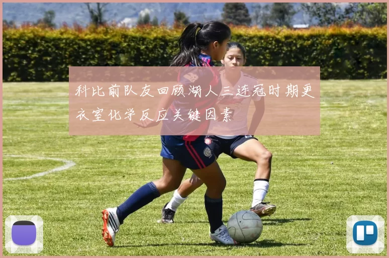 科比前队友回顾湖人三连冠时期更衣室化学反应关键因素