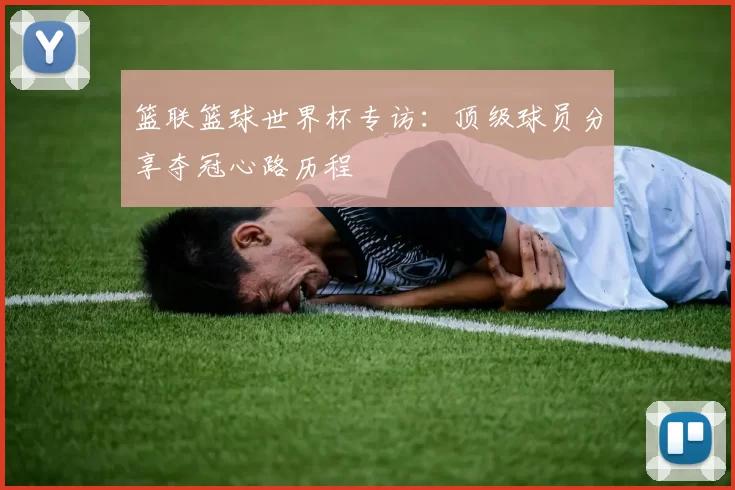 篮联篮球世界杯专访:顶级球员分享夺冠心路历程