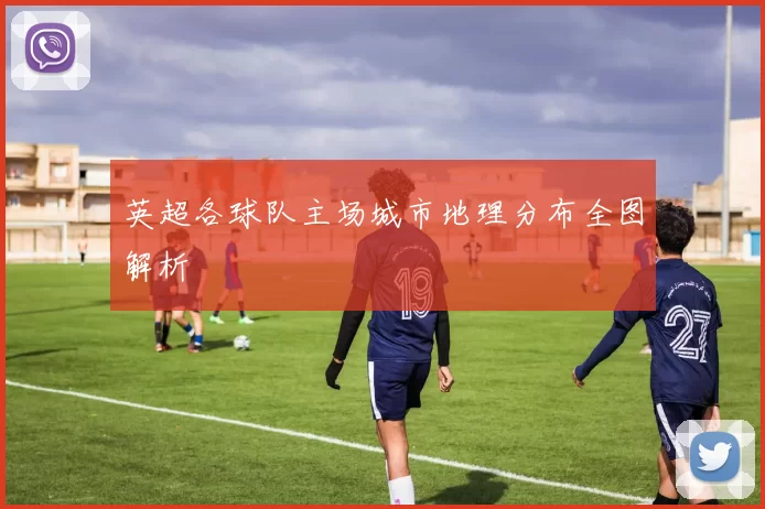 英超各球队主场城市地理分布全图解析