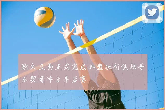 欧文交易正式完成加盟独行侠联手东契奇冲击季后赛