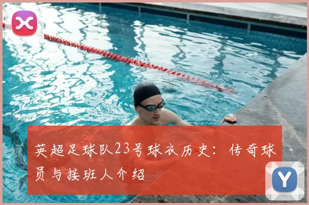 英超足球队23号球衣历史：传奇球员与接班人介绍