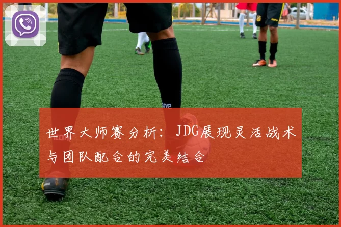 世界大师赛分析:JDG展现灵活战术与团队配合的完美结合