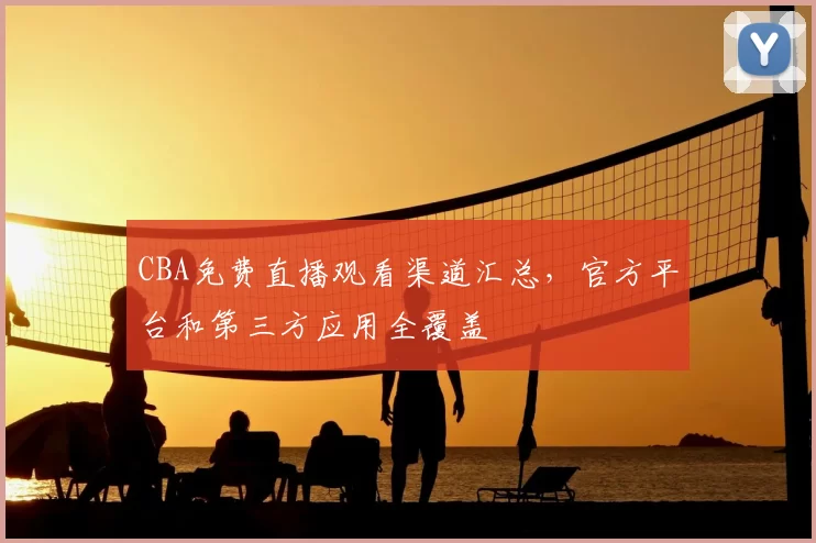 CBA免费直播观看渠道汇总，官方平台和第三方应用全覆盖