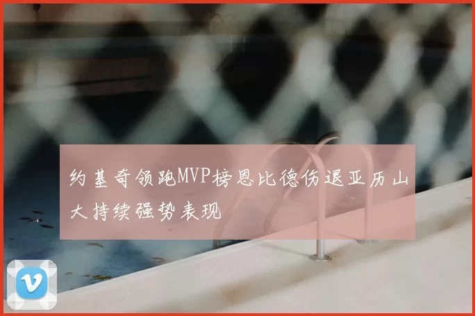 约基奇领跑MVP榜恩比德伤退亚历山大持续强势表现