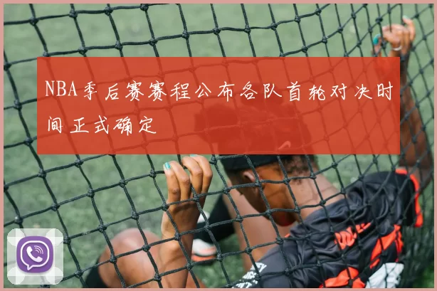 NBA季后赛赛程公布各队首轮对决时间正式确定