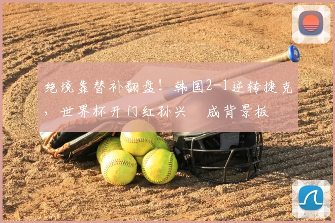 绝境靠替补翻盘!韩国2-1逆转捷克,世界杯开门红孙兴慜成背景板
