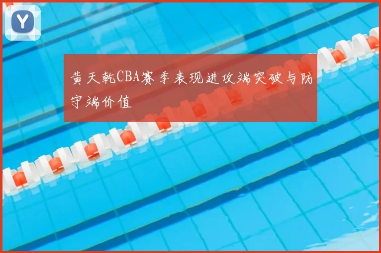 黄天乾CBA赛季表现进攻端突破与防守端价值