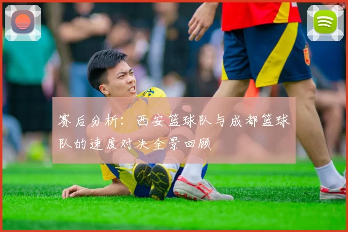 赛后分析：西安篮球队与成都篮球队的速度对决全景回顾