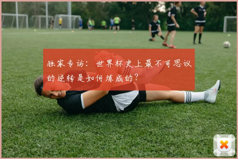 独家专访：世界杯史上最不可思议的逆转是如何炼成的？