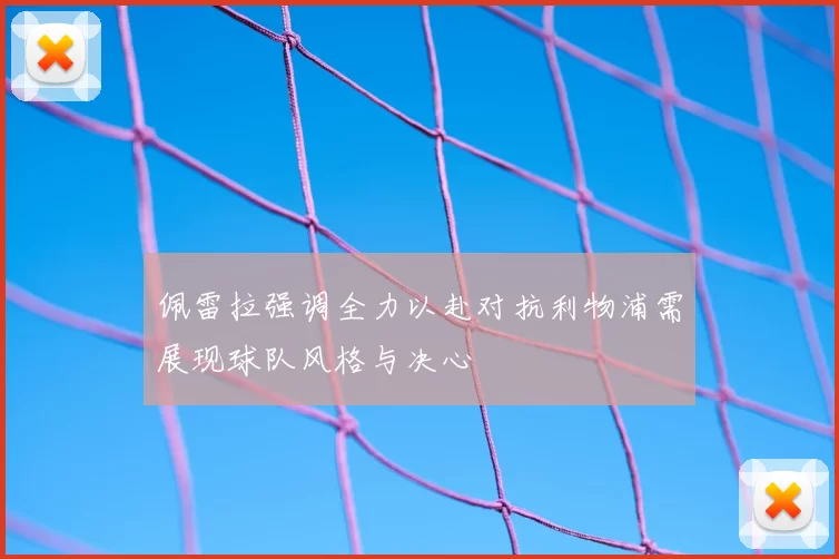 佩雷拉强调全力以赴对抗利物浦需展现球队风格与决心