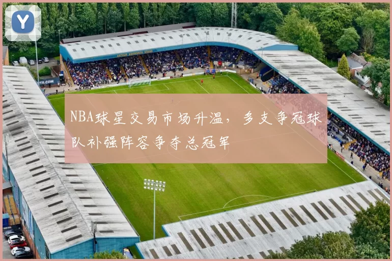 NBA球星交易市场升温,多支争冠球队补强阵容争夺总冠军