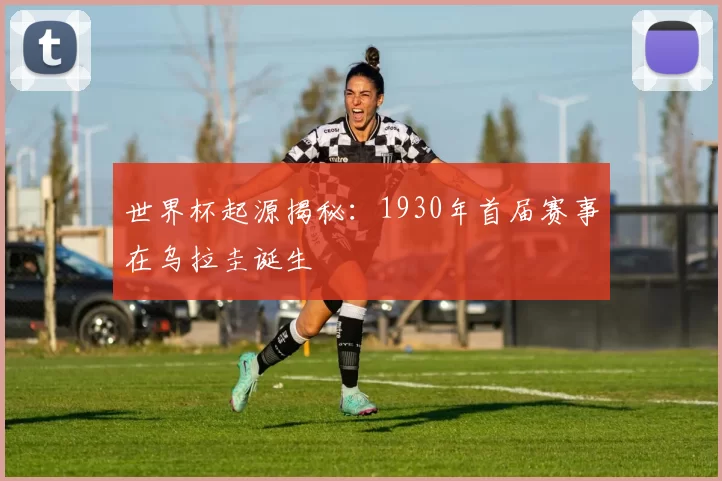 世界杯起源揭秘:1930年首届赛事在乌拉圭诞生