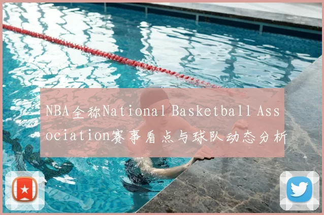 NBA全称National Basketball Association赛事看点与球队动态分析