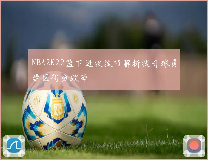 NBA2K22篮下进攻技巧解析提升球员禁区得分效率