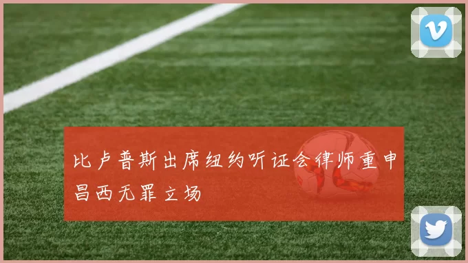 比卢普斯出席纽约听证会律师重申昌西无罪立场