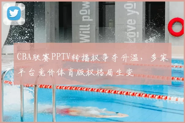 CBA联赛PPTV转播权争夺升温，多家平台竞价体育版权格局生变